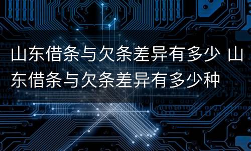 山东借条与欠条差异有多少 山东借条与欠条差异有多少种