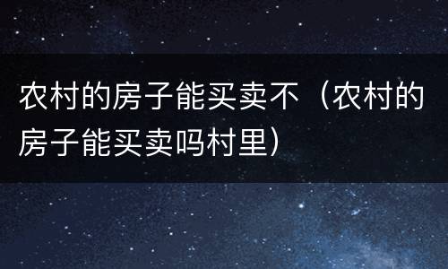 农村的房子能买卖不（农村的房子能买卖吗村里）