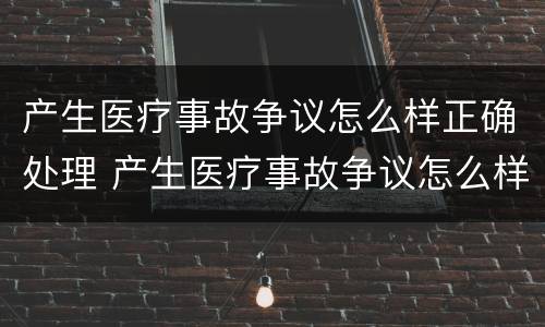 产生医疗事故争议怎么样正确处理 产生医疗事故争议怎么样正确处理视频