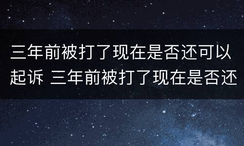 三年前被打了现在是否还可以起诉 三年前被打了现在是否还可以起诉了