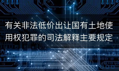 有关非法低价出让国有土地使用权犯罪的司法解释主要规定有哪些