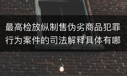 最高检放纵制售伪劣商品犯罪行为案件的司法解释具体有哪些内容