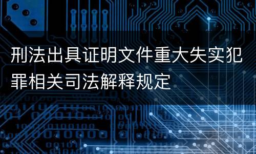 刑法出具证明文件重大失实犯罪相关司法解释规定