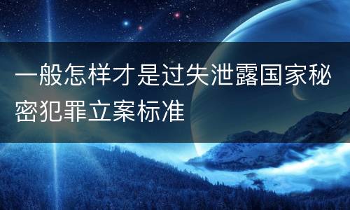 一般怎样才是过失泄露国家秘密犯罪立案标准