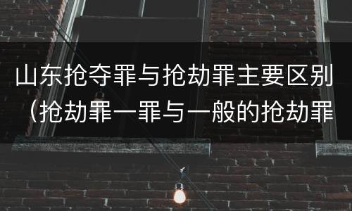 山东抢夺罪与抢劫罪主要区别（抢劫罪一罪与一般的抢劫罪区别）