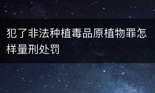 犯了非法种植毒品原植物罪怎样量刑处罚