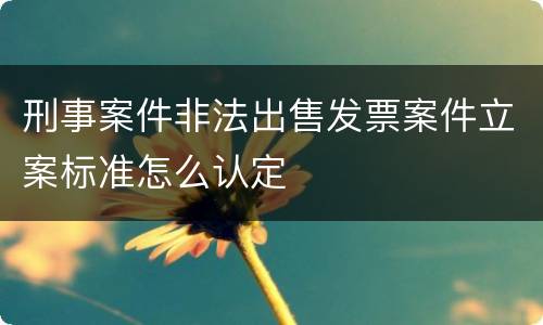 刑事案件非法出售发票案件立案标准怎么认定