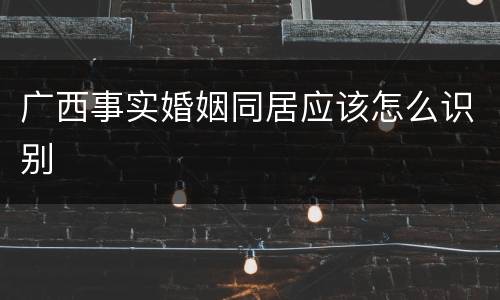 广西事实婚姻同居应该怎么识别