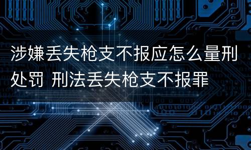 涉嫌丢失枪支不报应怎么量刑处罚 刑法丢失枪支不报罪