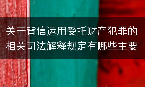 关于背信运用受托财产犯罪的相关司法解释规定有哪些主要内容