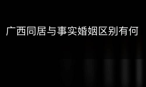 广西同居与事实婚姻区别有何