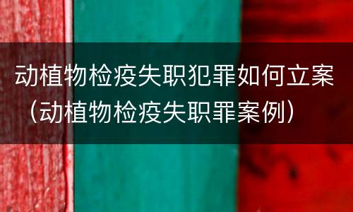 动植物检疫失职犯罪如何立案（动植物检疫失职罪案例）