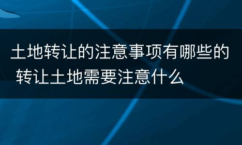 土地转让的注意事项有哪些的 转让土地需要注意什么