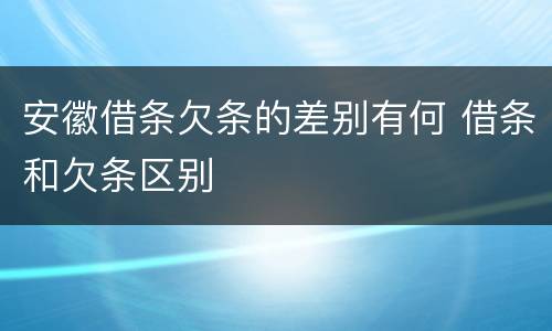 安徽借条欠条的差别有何 借条和欠条区别