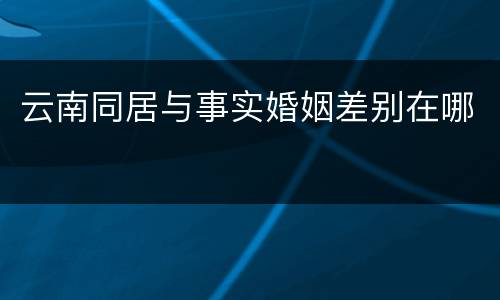 云南同居与事实婚姻差别在哪