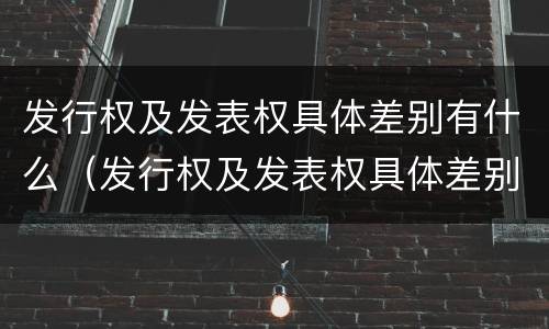 发行权及发表权具体差别有什么（发行权及发表权具体差别有什么特点）