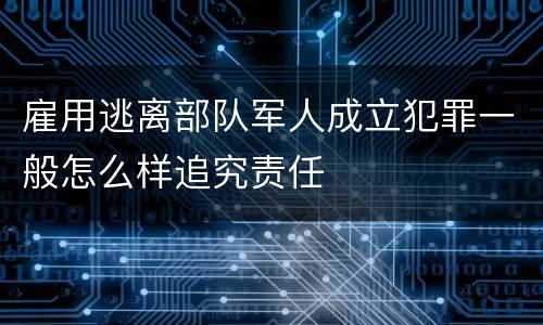 雇用逃离部队军人成立犯罪一般怎么样追究责任