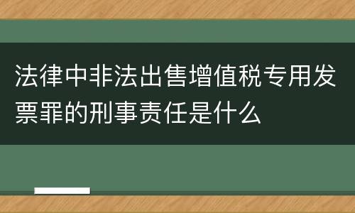 法律中非法出售增值税专用发票罪的刑事责任是什么