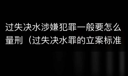 过失决水涉嫌犯罪一般要怎么量刑（过失决水罪的立案标准）