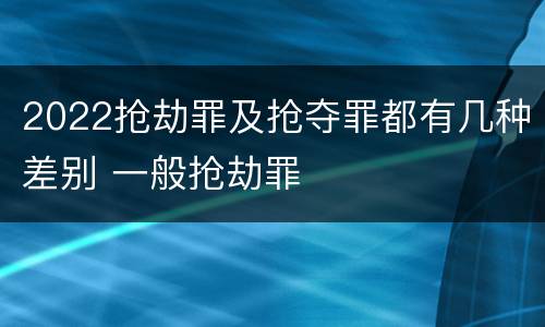 2022抢劫罪及抢夺罪都有几种差别 一般抢劫罪