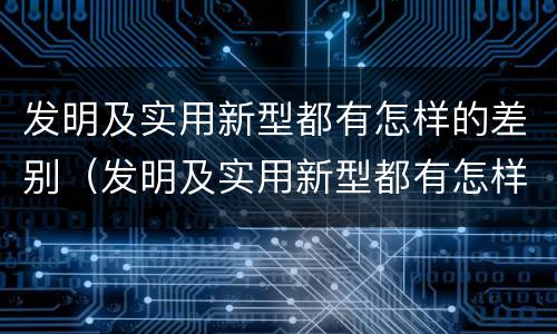 发明及实用新型都有怎样的差别（发明及实用新型都有怎样的差别和不足）