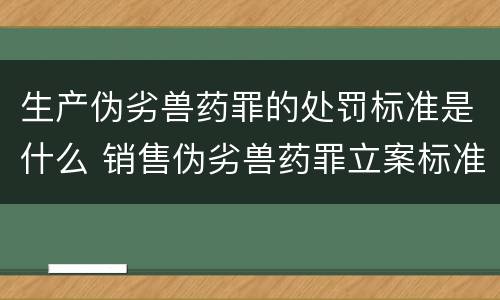生产伪劣兽药罪的处罚标准是什么 销售伪劣兽药罪立案标准