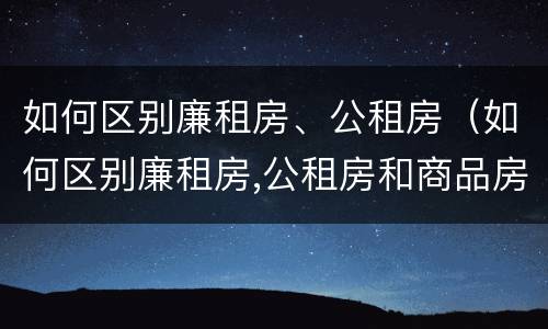 如何区别廉租房、公租房（如何区别廉租房,公租房和商品房）
