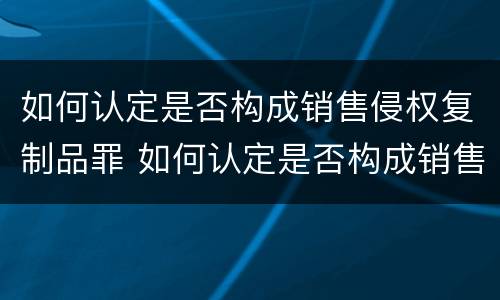 如何认定是否构成销售侵权复制品罪 如何认定是否构成销售侵权复制品罪行