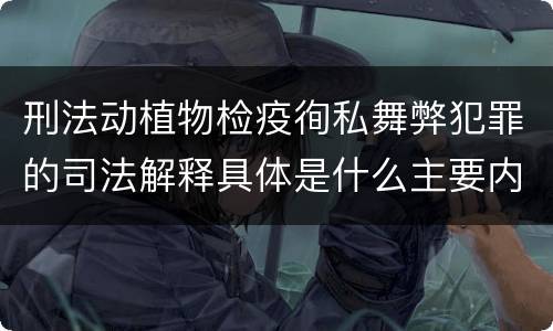 刑法动植物检疫徇私舞弊犯罪的司法解释具体是什么主要内容