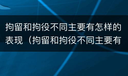 拘留和拘役不同主要有怎样的表现（拘留和拘役不同主要有怎样的表现呢）