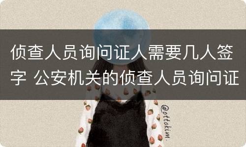 侦查人员询问证人需要几人签字 公安机关的侦查人员询问证人可以