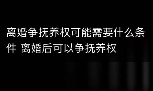 离婚争抚养权可能需要什么条件 离婚后可以争抚养权