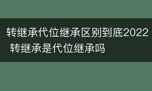 转继承代位继承区别到底2022 转继承是代位继承吗