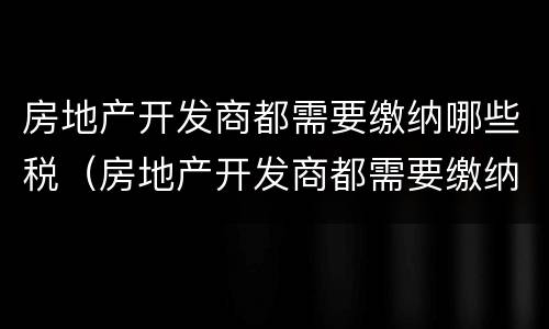房地产开发商都需要缴纳哪些税（房地产开发商都需要缴纳哪些税费）
