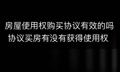 房屋使用权购买协议有效的吗 协议买房有没有获得使用权