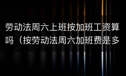 劳动法周六上班按加班工资算吗（按劳动法周六加班费是多少）