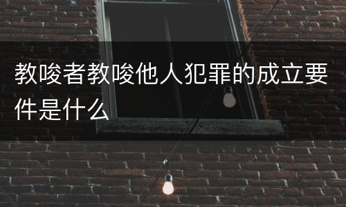 教唆者教唆他人犯罪的成立要件是什么