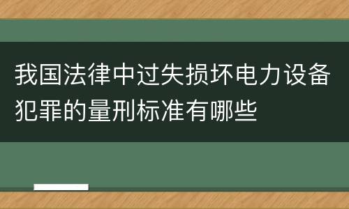 我国法律中过失损坏电力设备犯罪的量刑标准有哪些