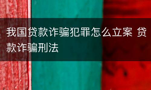 我国贷款诈骗犯罪怎么立案 贷款诈骗刑法