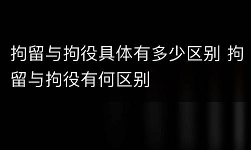 拘留与拘役具体有多少区别 拘留与拘役有何区别