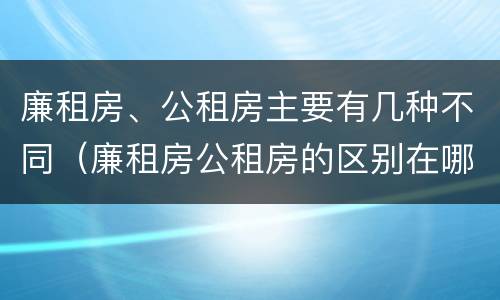 廉租房、公租房主要有几种不同（廉租房公租房的区别在哪里）