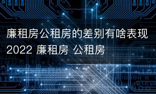 廉租房公租房的差别有啥表现2022 廉租房 公租房