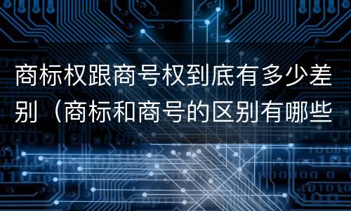 商标权跟商号权到底有多少差别（商标和商号的区别有哪些?）