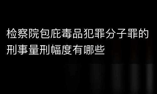 检察院包庇毒品犯罪分子罪的刑事量刑幅度有哪些