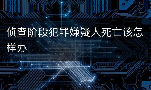 侦查阶段犯罪嫌疑人死亡该怎样办