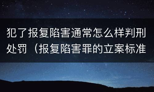 犯了报复陷害通常怎么样判刑处罚（报复陷害罪的立案标准）