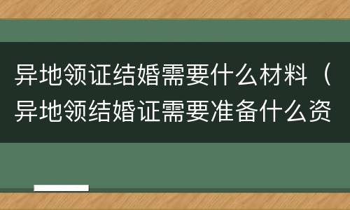 异地领证结婚需要什么材料（异地领结婚证需要准备什么资料什么证件）
