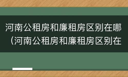 河南公租房和廉租房区别在哪（河南公租房和廉租房区别在哪里）