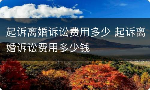 起诉离婚诉讼费用多少 起诉离婚诉讼费用多少钱