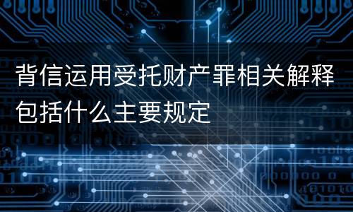 背信运用受托财产罪相关解释包括什么主要规定
